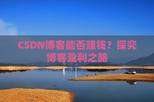 CSDN博客能否赚钱？探究博客盈利之路